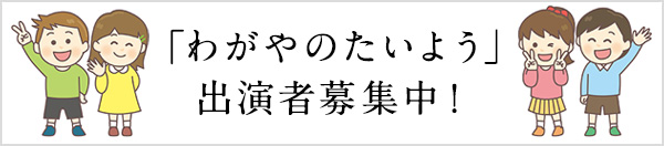 「わがやのたいよう」出演者募集中！